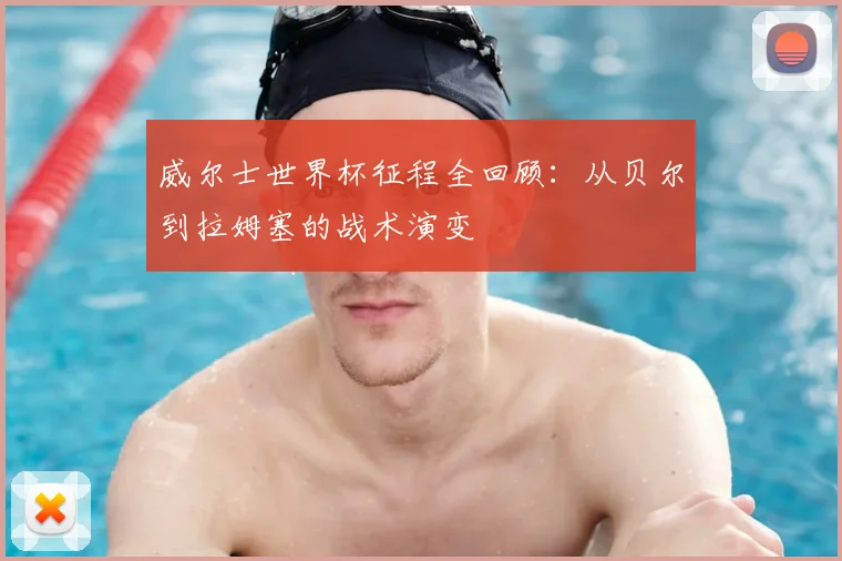 威尔士世界杯征程全回顾：从贝尔到拉姆塞的战术演变