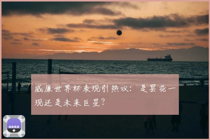 威廉世界杯表现引热议：是昙花一现还是未来巨星？