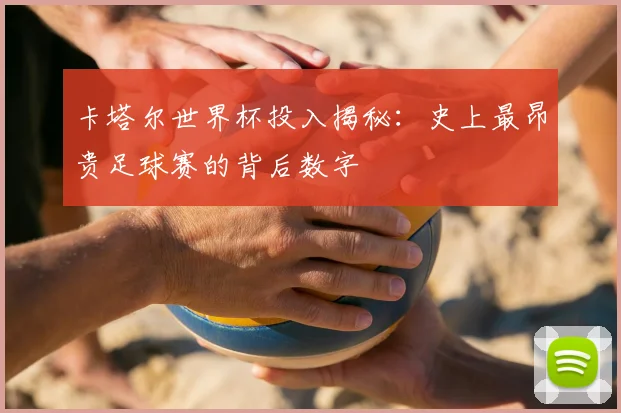 卡塔尔世界杯投入揭秘:史上最昂贵足球赛的背后数字