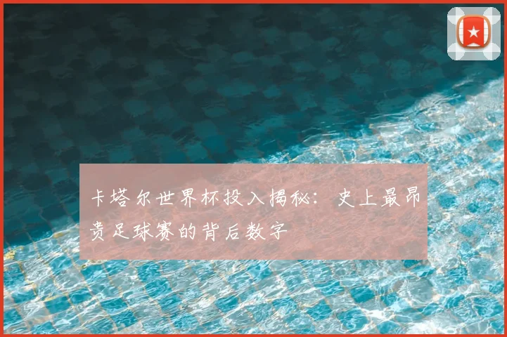卡塔尔世界杯投入揭秘:史上最昂贵足球赛的背后数字