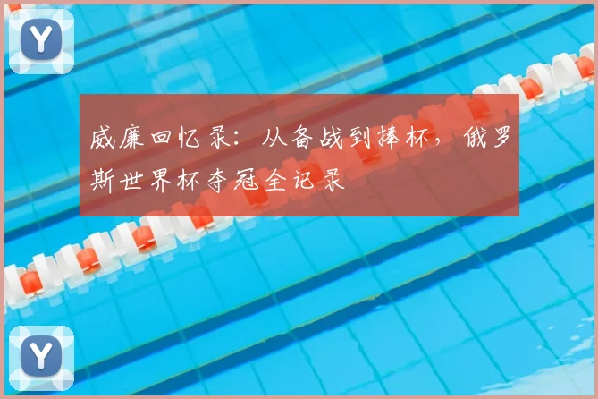 威廉回忆录：从备战到捧杯，俄罗斯世界杯夺冠全记录