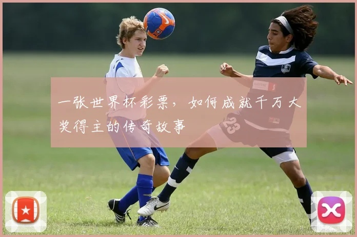 一张世界杯彩票,如何成就千万大奖得主的传奇故事