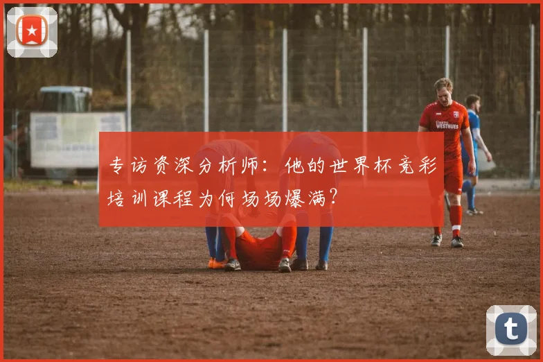 专访资深分析师:他的世界杯竞彩培训课程为何场场爆满?