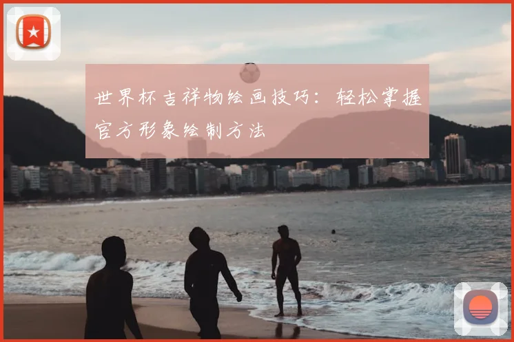 世界杯吉祥物绘画技巧:轻松掌握官方形象绘制方法
