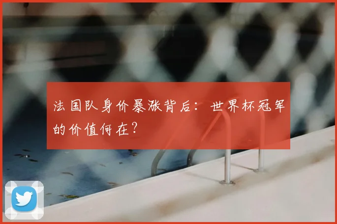 法国队身价暴涨背后：世界杯冠军的价值何在？