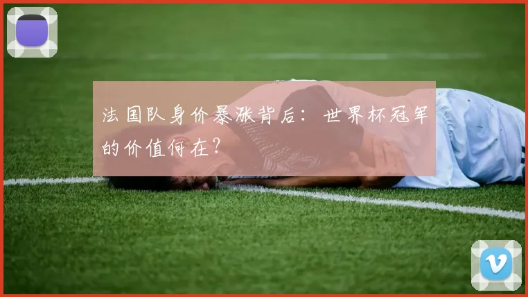 法国队身价暴涨背后：世界杯冠军的价值何在？