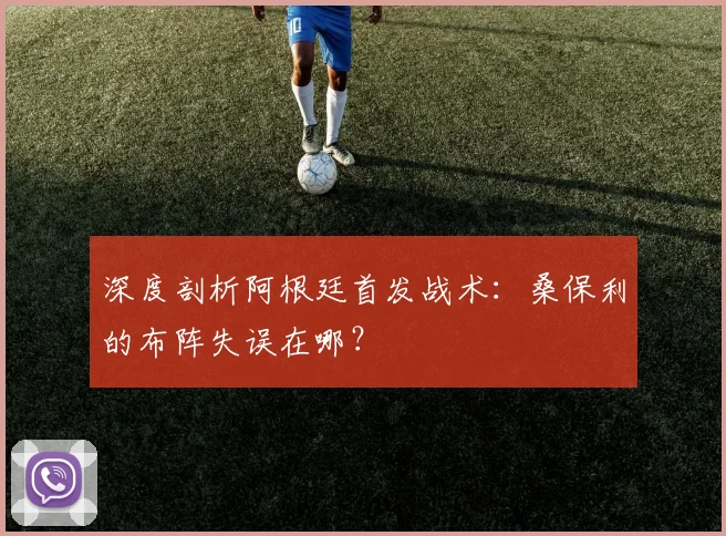 深度剖析阿根廷首发战术:桑保利的布阵失误在哪?