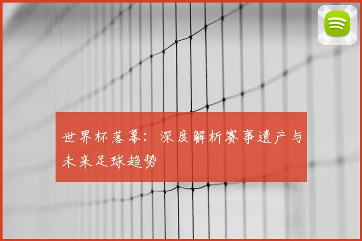 世界杯落幕:深度解析赛事遗产与未来足球趋势