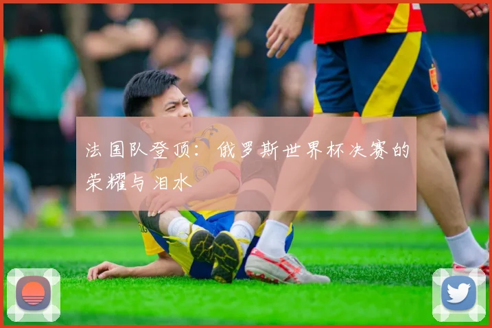 法国队登顶：俄罗斯世界杯决赛的荣耀与泪水