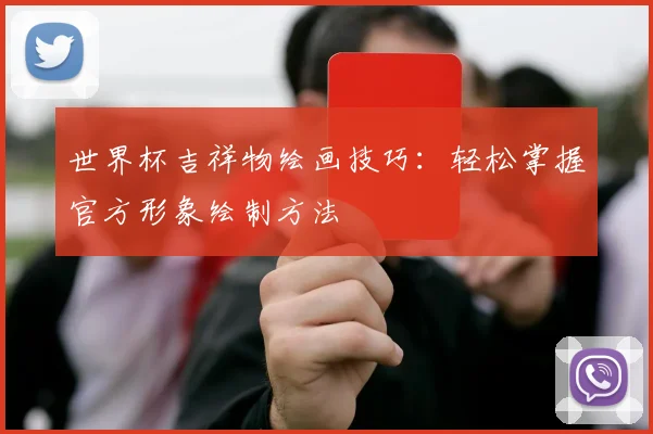 世界杯吉祥物绘画技巧:轻松掌握官方形象绘制方法