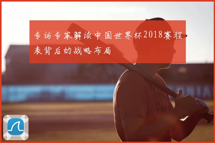 专访专家解读中国世界杯2018赛程表背后的战略布局