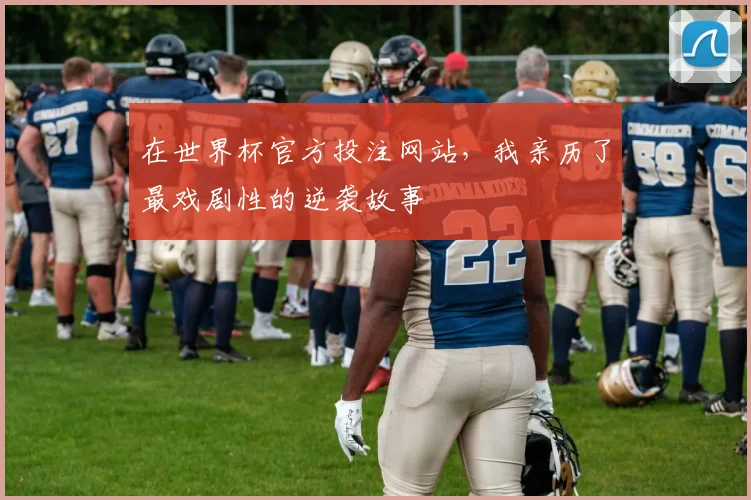 在世界杯官方投注网站，我亲历了最戏剧性的逆袭故事