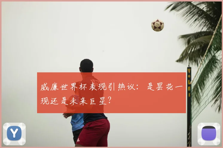 威廉世界杯表现引热议：是昙花一现还是未来巨星？