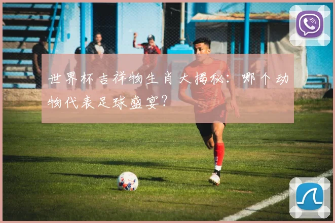 世界杯吉祥物生肖大揭秘:哪个动物代表足球盛宴?