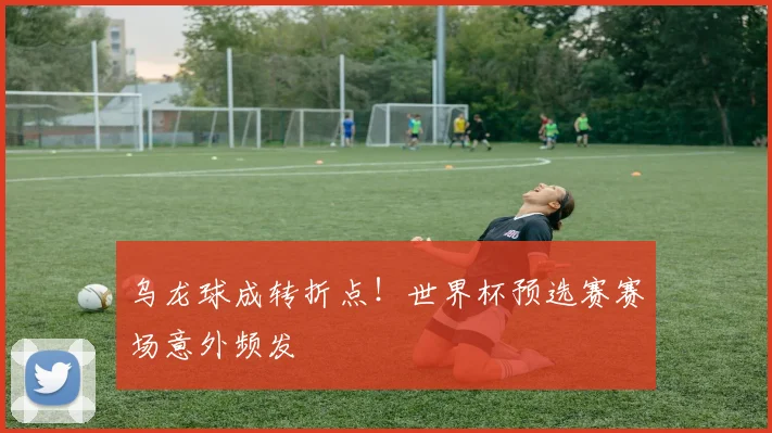 乌龙球成转折点！世界杯预选赛赛场意外频发