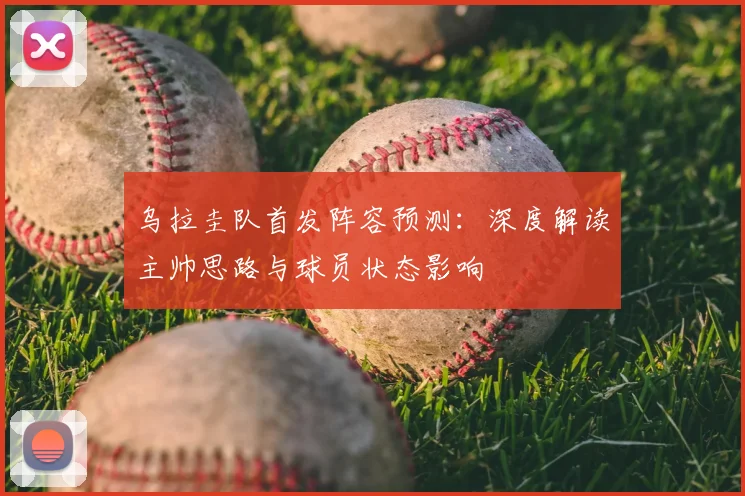乌拉圭队首发阵容预测：深度解读主帅思路与球员状态影响