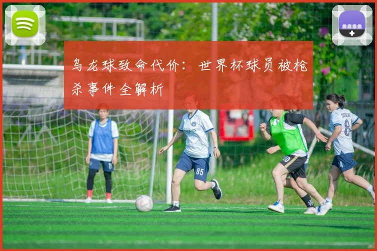乌龙球致命代价：世界杯球员被枪杀事件全解析