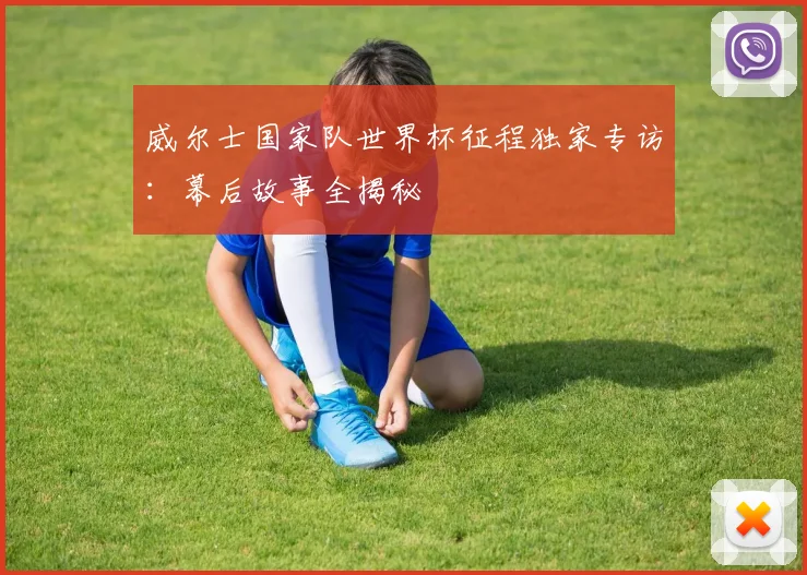 威尔士国家队世界杯征程独家专访：幕后故事全揭秘