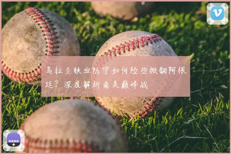 乌拉圭铁血防守如何险些掀翻阿根廷？深度解析南美巅峰战