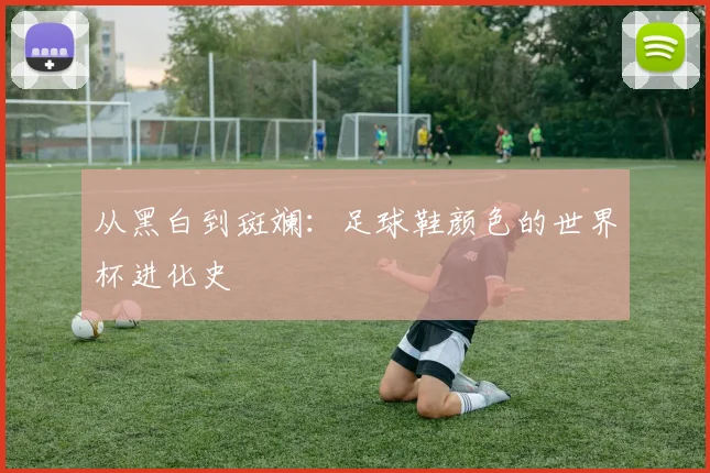 从黑白到斑斓：足球鞋颜色的世界杯进化史