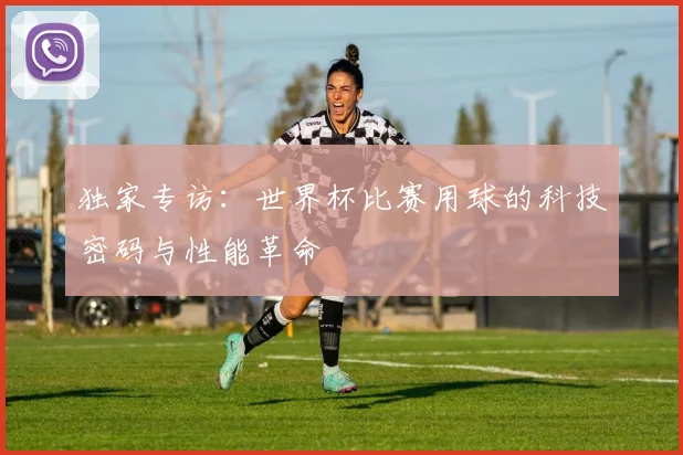 独家专访：世界杯比赛用球的科技密码与性能革命