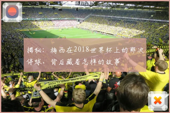 揭秘：梅西在2018世界杯上的那次停球，背后藏着怎样的故事