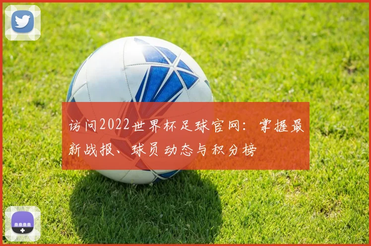 访问2022世界杯足球官网：掌握最新战报、球员动态与积分榜