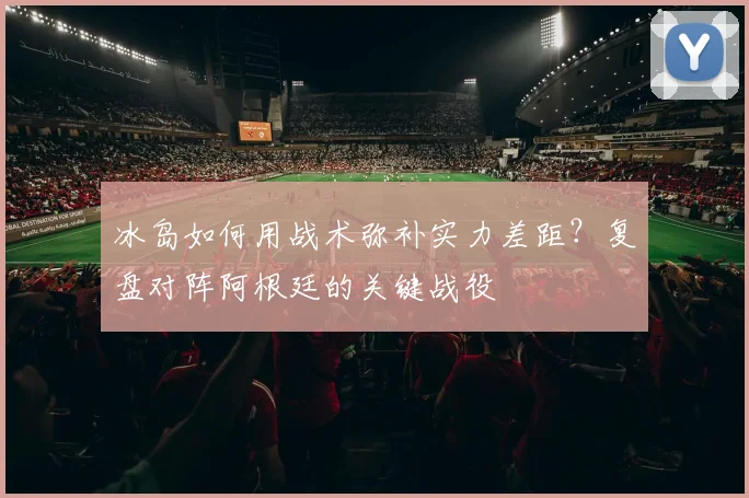 冰岛如何用战术弥补实力差距？复盘对阵阿根廷的关键战役